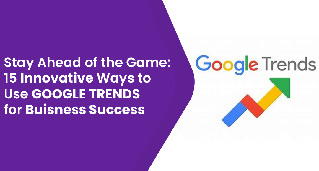 Stay Ahead of the Game: 15 Innovative Ways to Use Google Trends for Business Success